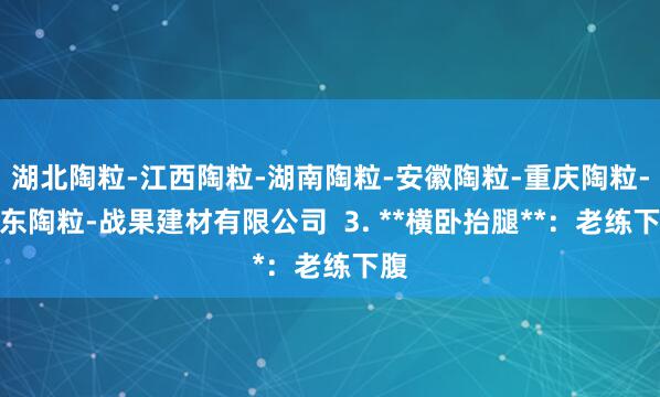 湖北陶粒-江西陶粒-湖南陶粒-安徽陶粒-重庆陶粒-广东陶粒-战果建材有限公司 3. **横卧抬腿**:老练下腹