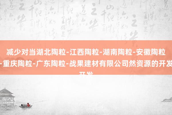 减少对当湖北陶粒-江西陶粒-湖南陶粒-安徽陶粒-重庆陶粒-广东陶粒-战果建材有限公司然资源的开发